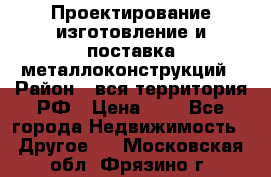 Проектирование,изготовление и поставка металлоконструкций › Район ­ вся территория РФ › Цена ­ 1 - Все города Недвижимость » Другое   . Московская обл.,Фрязино г.